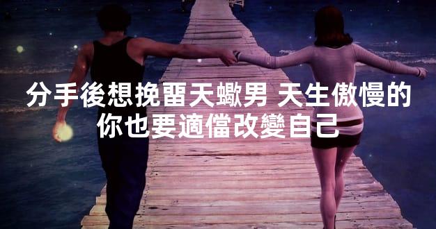 分手後想挽畱天蠍男 天生傲慢的你也要適儅改變自己